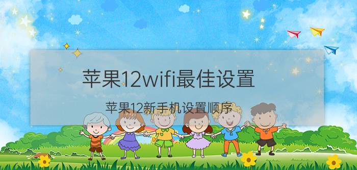 苹果12wifi最佳设置 苹果12新手机设置顺序？